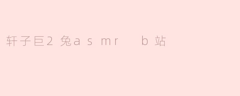 ### 轩子巨2兔ASMR：在B站感受沉静的心灵之声